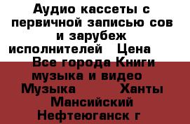 	 Аудио кассеты с первичной записью сов.и зарубеж исполнителей › Цена ­ 10 - Все города Книги, музыка и видео » Музыка, CD   . Ханты-Мансийский,Нефтеюганск г.